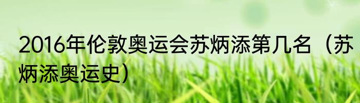 2016年伦敦奥运会苏炳添第几名（苏炳添奥运史）