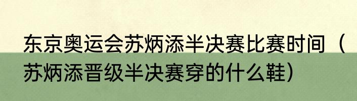 东京奥运会苏炳添半决赛比赛时间（苏炳添晋级半决赛穿的什么鞋）