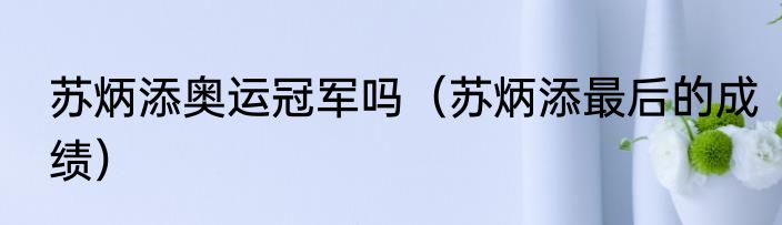 苏炳添奥运冠军吗（苏炳添最后的成绩）