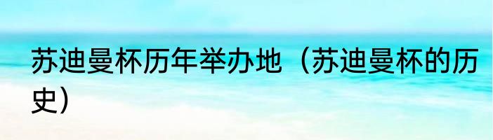 苏迪曼杯历年举办地（苏迪曼杯的历史）