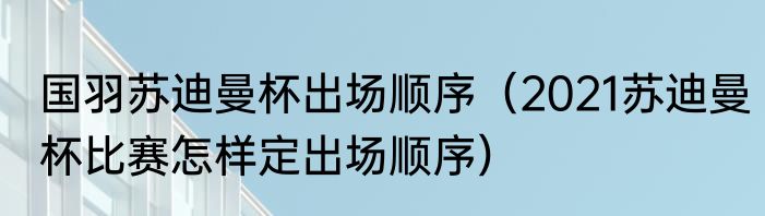 国羽苏迪曼杯出场顺序（2021苏迪曼杯比赛怎样定出场顺序）