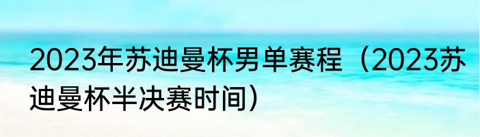 2023年苏迪曼杯男单赛程（2023苏迪曼杯半决赛时间）