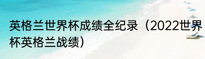 英格兰世界杯成绩全纪录（2022世界杯英格兰战绩）