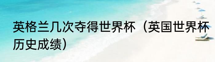 英格兰几次夺得世界杯（英国世界杯历史成绩）