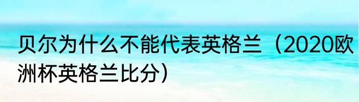 贝尔为什么不能代表英格兰（2020欧洲杯英格兰比分）