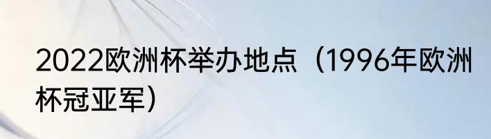 2022欧洲杯举办地点（1996年欧洲杯冠亚军）