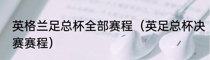 英格兰足总杯全部赛程（英足总杯决赛赛程）