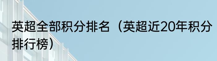 英超全部积分排名（英超近20年积分排行榜）