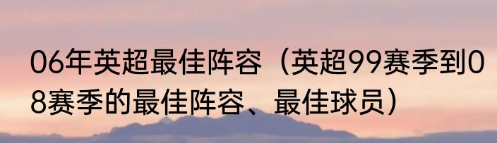 06年英超最佳阵容（英超99赛季到08赛季的最佳阵容、最佳球员）
