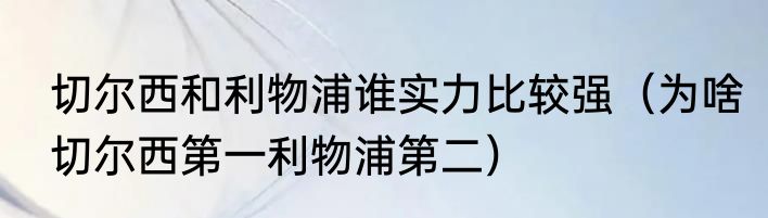 切尔西和利物浦谁实力比较强（为啥切尔西第一利物浦第二）