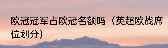 欧冠冠军占欧冠名额吗（英超欧战席位划分）