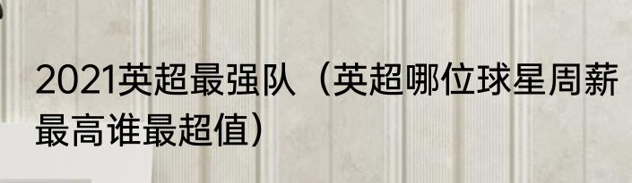2021英超最强队（英超哪位球星周薪最高谁最超值）