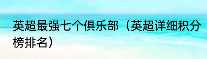 英超最强七个俱乐部（英超详细积分榜排名）