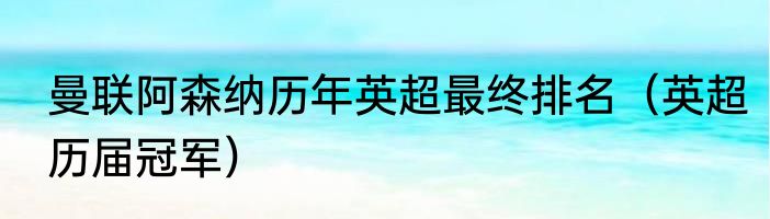 曼联阿森纳历年英超最终排名（英超历届冠军）