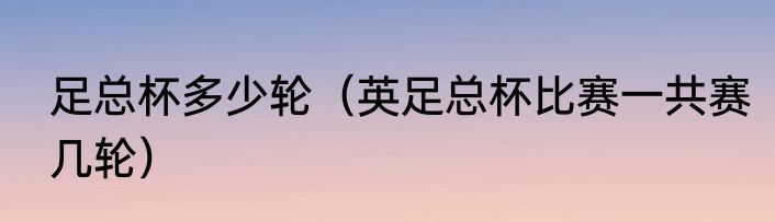 足总杯多少轮（英足总杯比赛一共赛几轮）