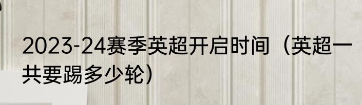 2023-24赛季英超开启时间（英超一共要踢多少轮）