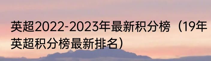 英超2022-2023年最新积分榜（19年英超积分榜最新排名）