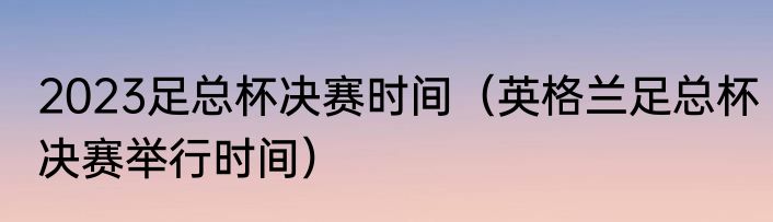 2023足总杯决赛时间（英格兰足总杯决赛举行时间）