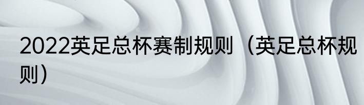 2022英足总杯赛制规则（英足总杯规则）