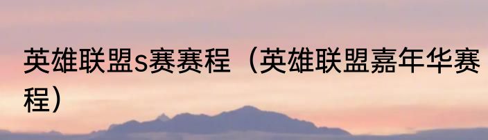 英雄联盟s赛赛程（英雄联盟嘉年华赛程）