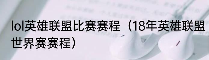 lol英雄联盟比赛赛程（18年英雄联盟世界赛赛程）