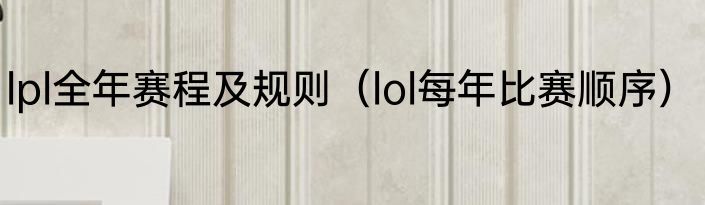 lpl全年赛程及规则（lol每年比赛顺序）