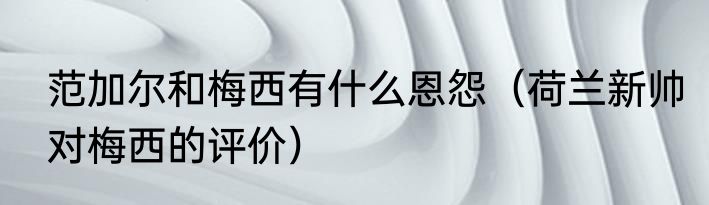 范加尔和梅西有什么恩怨（荷兰新帅对梅西的评价）