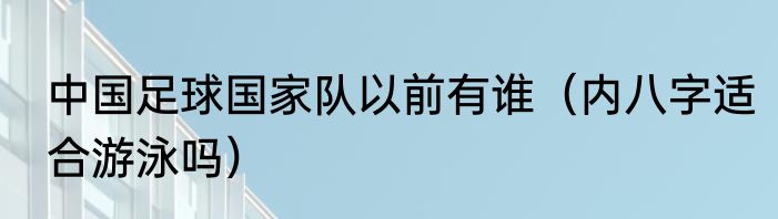 中国足球国家队以前有谁（内八字适合游泳吗）
