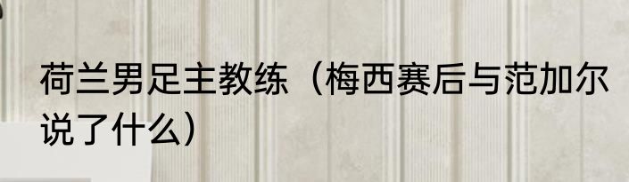 荷兰男足主教练（梅西赛后与范加尔说了什么）