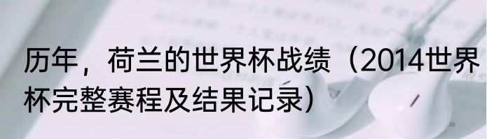 历年，荷兰的世界杯战绩（2014世界杯完整赛程及结果记录）