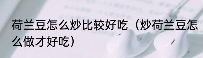 荷兰豆怎么炒比较好吃（炒荷兰豆怎么做才好吃）