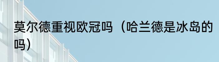 莫尔德重视欧冠吗（哈兰德是冰岛的吗）
