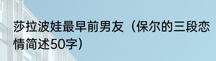莎拉波娃最早前男友（保尔的三段恋情简述50字）