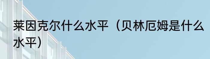 莱因克尔什么水平（贝林厄姆是什么水平）