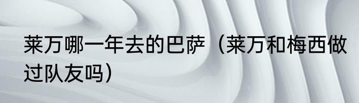莱万哪一年去的巴萨（莱万和梅西做过队友吗）