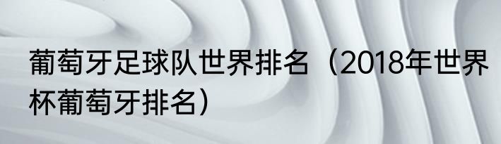 葡萄牙足球队世界排名（2018年世界杯葡萄牙排名）