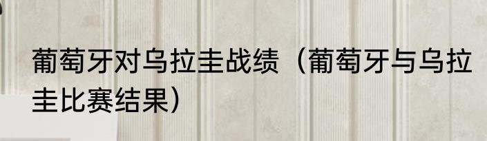 葡萄牙对乌拉圭战绩（葡萄牙与乌拉圭比赛结果）