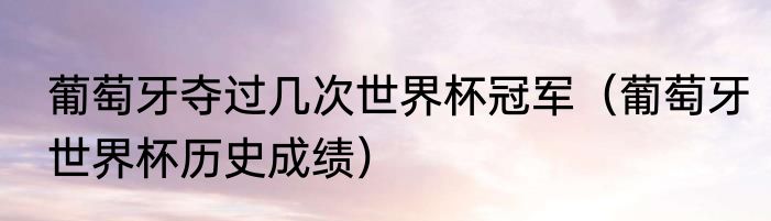 葡萄牙夺过几次世界杯冠军（葡萄牙世界杯历史成绩）