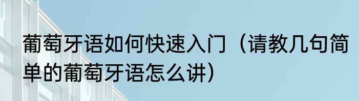 葡萄牙语如何快速入门（请教几句简单的葡萄牙语怎么讲）