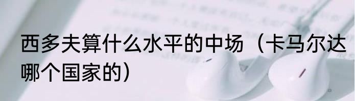 西多夫算什么水平的中场（卡马尔达哪个国家的）