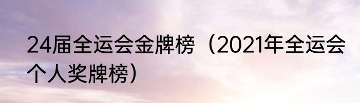 24届全运会金牌榜（2021年全运会个人奖牌榜）