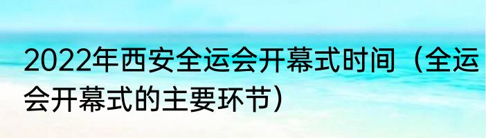 2022年西安全运会开幕式时间（全运会开幕式的主要环节）