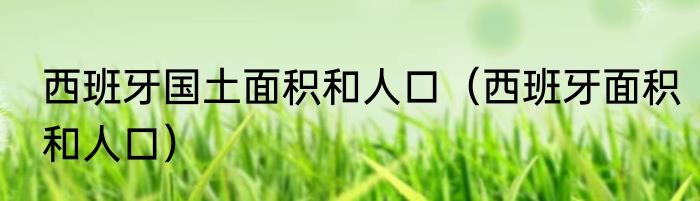 西班牙国土面积和人口（西班牙面积和人口）