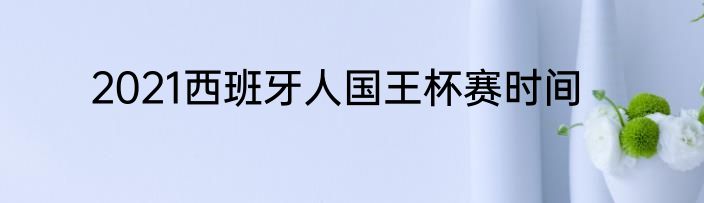 2021西班牙人国王杯赛时间
