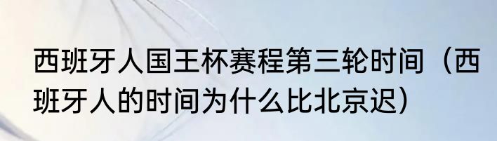 西班牙人国王杯赛程第三轮时间（西班牙人的时间为什么比北京迟）