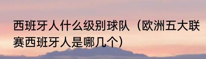 西班牙人什么级别球队（欧洲五大联赛西班牙人是哪几个）