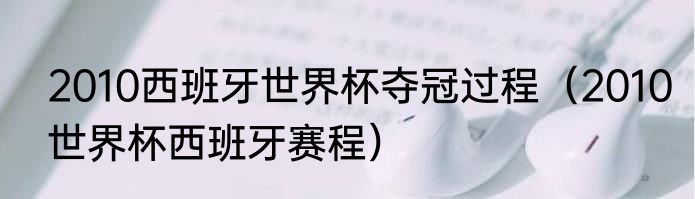 2010西班牙世界杯夺冠过程（2010世界杯西班牙赛程）