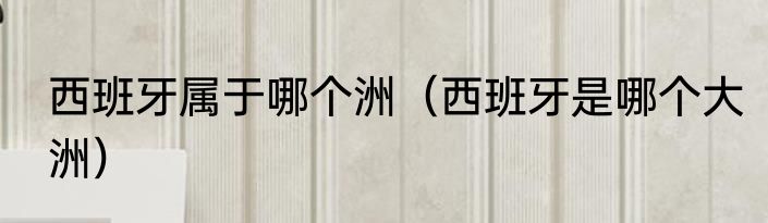 西班牙属于哪个洲（西班牙是哪个大洲）