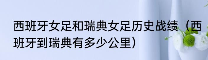 西班牙女足和瑞典女足历史战绩（西班牙到瑞典有多少公里）