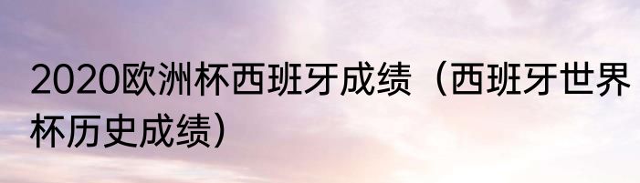 2020欧洲杯西班牙成绩（西班牙世界杯历史成绩）